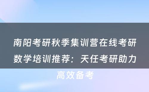 南阳考研秋季集训营在线考研数学培训推荐：天任考研助力高效备考