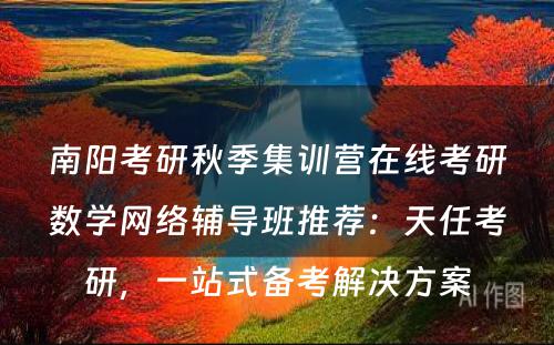 南阳考研秋季集训营在线考研数学网络辅导班推荐：天任考研，一站式备考解决方案