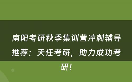 南阳考研秋季集训营冲刺辅导推荐：天任考研，助力成功考研！