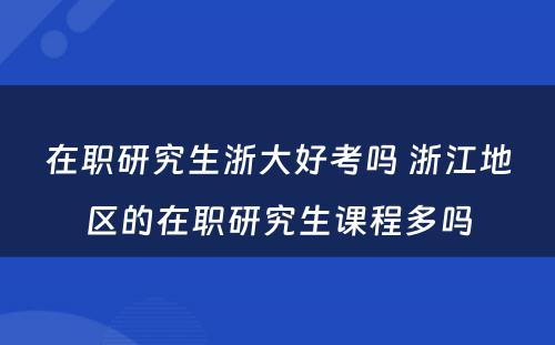 在职研究生浙大好考吗 浙江地区的在职研究生课程多吗