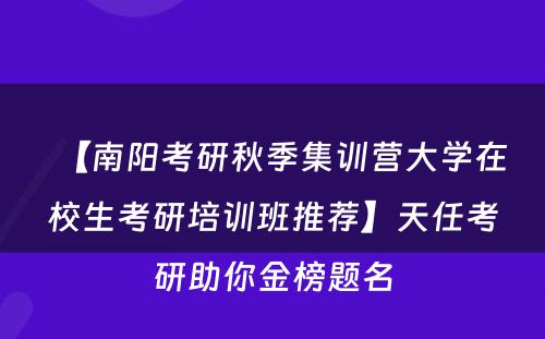 【南阳考研秋季集训营大学在校生考研培训班推荐】天任考研助你金榜题名