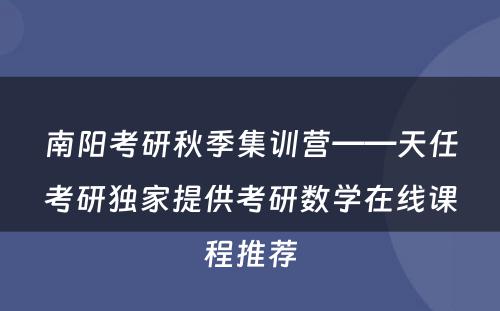 南阳考研秋季集训营——天任考研独家提供考研数学在线课程推荐