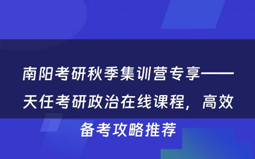 南阳考研秋季集训营专享——天任考研政治在线课程，高效备考攻略推荐