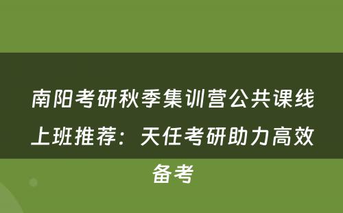 南阳考研秋季集训营公共课线上班推荐：天任考研助力高效备考