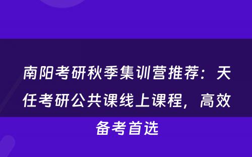 南阳考研秋季集训营推荐：天任考研公共课线上课程，高效备考首选