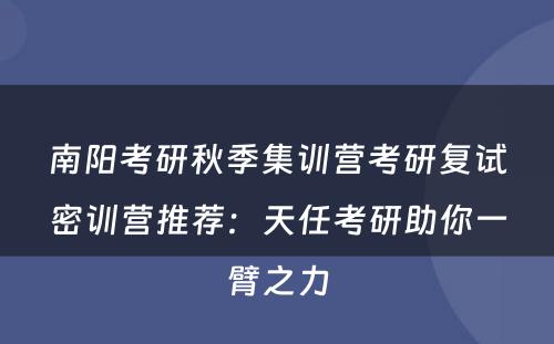 南阳考研秋季集训营考研复试密训营推荐：天任考研助你一臂之力