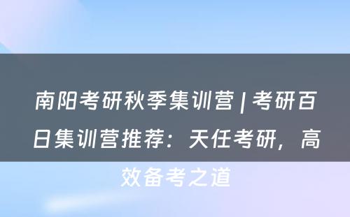 南阳考研秋季集训营 | 考研百日集训营推荐：天任考研，高效备考之道
