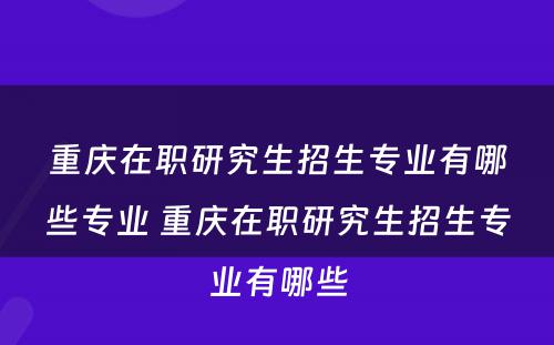 重庆在职研究生招生专业有哪些专业 重庆在职研究生招生专业有哪些