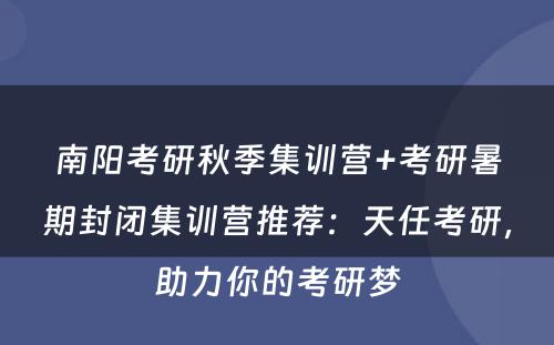 南阳考研秋季集训营+考研暑期封闭集训营推荐：天任考研，助力你的考研梦