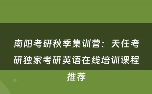 南阳考研秋季集训营：天任考研独家考研英语在线培训课程推荐