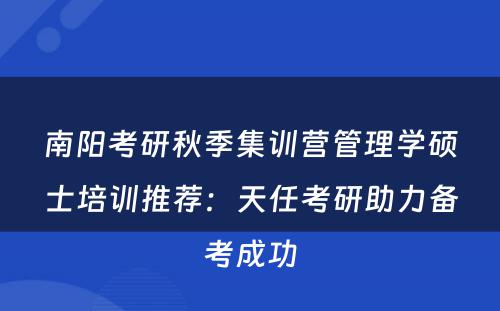 南阳考研秋季集训营管理学硕士培训推荐：天任考研助力备考成功