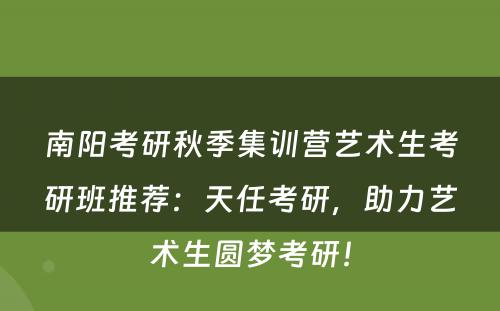 南阳考研秋季集训营艺术生考研班推荐：天任考研，助力艺术生圆梦考研！