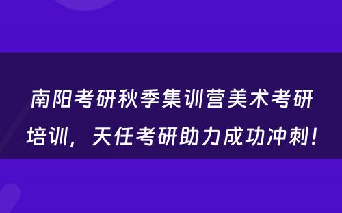 南阳考研秋季集训营美术考研培训，天任考研助力成功冲刺！