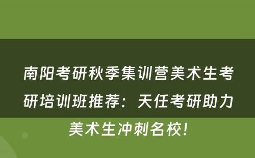 南阳考研秋季集训营美术生考研培训班推荐：天任考研助力美术生冲刺名校！