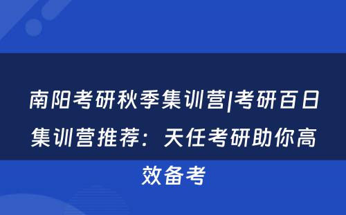 南阳考研秋季集训营|考研百日集训营推荐：天任考研助你高效备考