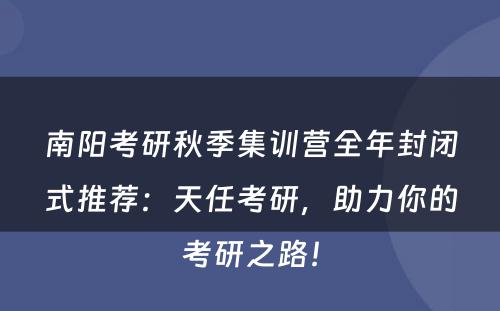 南阳考研秋季集训营全年封闭式推荐：天任考研，助力你的考研之路！