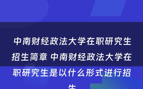 中南财经政法大学在职研究生招生简章 中南财经政法大学在职研究生是以什么形式进行招生