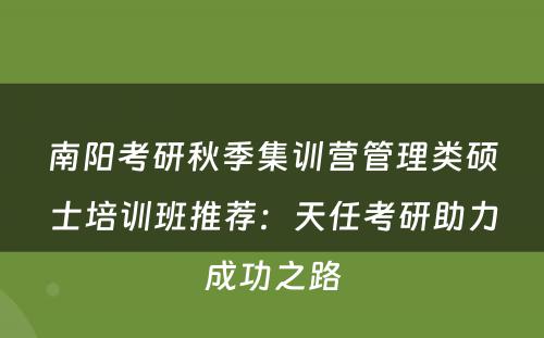 南阳考研秋季集训营管理类硕士培训班推荐：天任考研助力成功之路