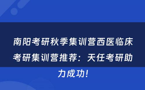 南阳考研秋季集训营西医临床考研集训营推荐：天任考研助力成功！