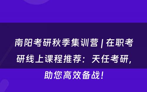 南阳考研秋季集训营 | 在职考研线上课程推荐：天任考研，助您高效备战！