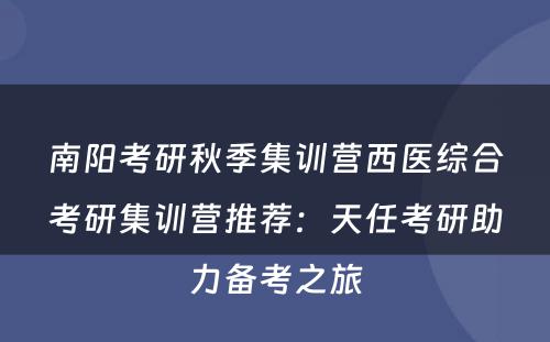 南阳考研秋季集训营西医综合考研集训营推荐：天任考研助力备考之旅