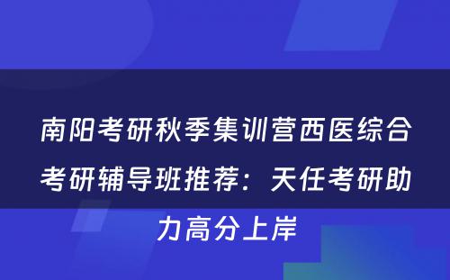 南阳考研秋季集训营西医综合考研辅导班推荐：天任考研助力高分上岸