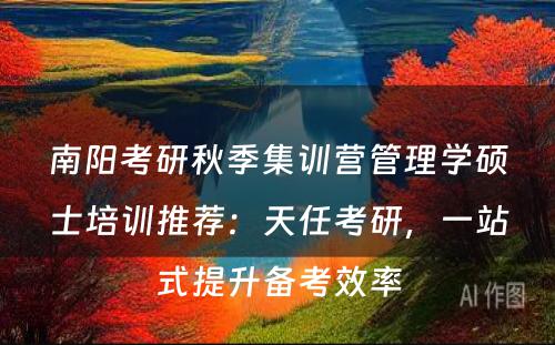 南阳考研秋季集训营管理学硕士培训推荐：天任考研，一站式提升备考效率