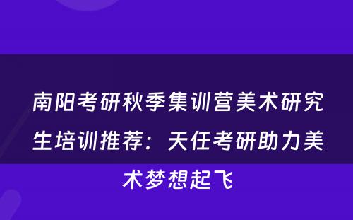 南阳考研秋季集训营美术研究生培训推荐：天任考研助力美术梦想起飞