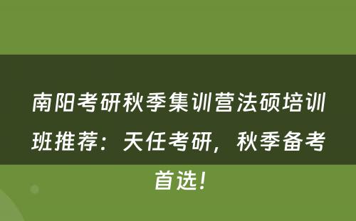 南阳考研秋季集训营法硕培训班推荐：天任考研，秋季备考首选！