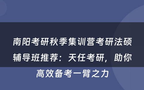 南阳考研秋季集训营考研法硕辅导班推荐：天任考研，助你高效备考一臂之力
