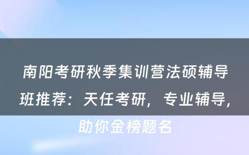 南阳考研秋季集训营法硕辅导班推荐：天任考研，专业辅导，助你金榜题名