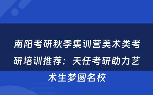 南阳考研秋季集训营美术类考研培训推荐：天任考研助力艺术生梦圆名校