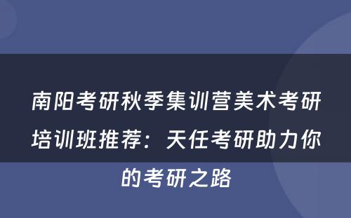 南阳考研秋季集训营美术考研培训班推荐：天任考研助力你的考研之路