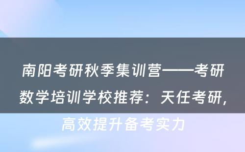 南阳考研秋季集训营——考研数学培训学校推荐：天任考研，高效提升备考实力