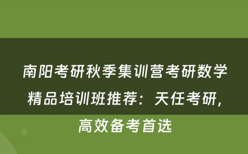 南阳考研秋季集训营考研数学精品培训班推荐：天任考研，高效备考首选