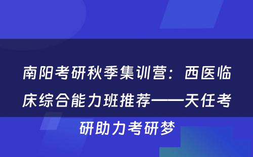 南阳考研秋季集训营：西医临床综合能力班推荐——天任考研助力考研梦