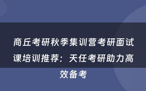 商丘考研秋季集训营考研面试课培训推荐：天任考研助力高效备考