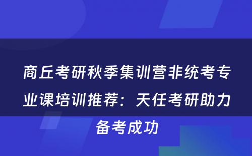 商丘考研秋季集训营非统考专业课培训推荐：天任考研助力备考成功