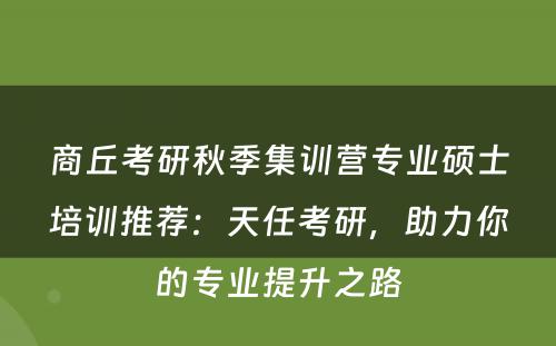 商丘考研秋季集训营专业硕士培训推荐：天任考研，助力你的专业提升之路