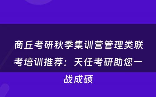 商丘考研秋季集训营管理类联考培训推荐：天任考研助您一战成硕