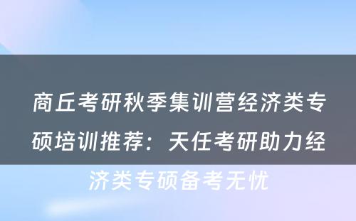商丘考研秋季集训营经济类专硕培训推荐：天任考研助力经济类专硕备考无忧