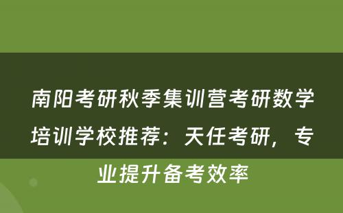 南阳考研秋季集训营考研数学培训学校推荐：天任考研，专业提升备考效率