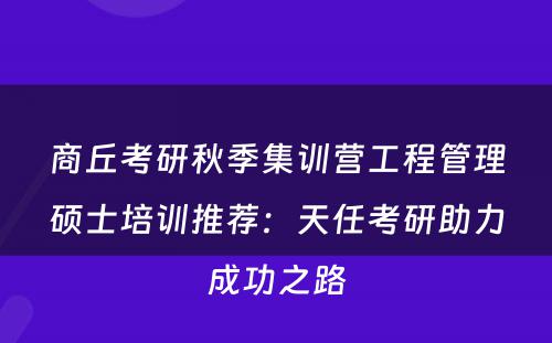 商丘考研秋季集训营工程管理硕士培训推荐：天任考研助力成功之路
