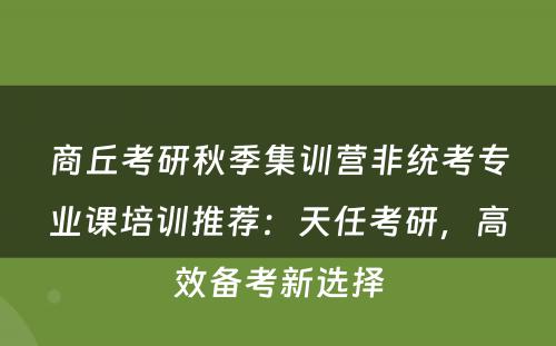 商丘考研秋季集训营非统考专业课培训推荐：天任考研，高效备考新选择