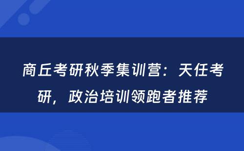 商丘考研秋季集训营：天任考研，政治培训领跑者推荐