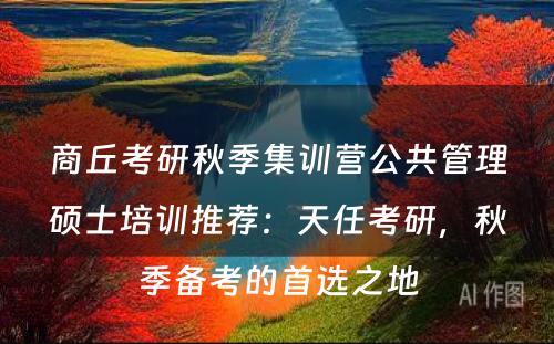 商丘考研秋季集训营公共管理硕士培训推荐：天任考研，秋季备考的首选之地