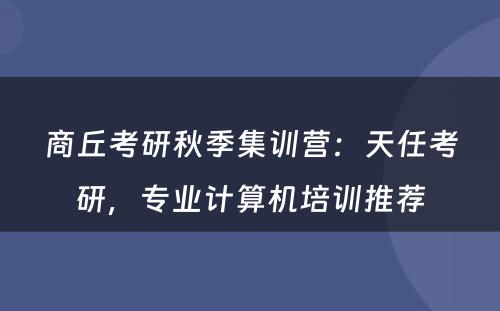 商丘考研秋季集训营：天任考研，专业计算机培训推荐