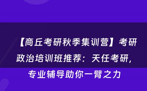 【商丘考研秋季集训营】考研政治培训班推荐：天任考研，专业辅导助你一臂之力