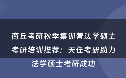 商丘考研秋季集训营法学硕士考研培训推荐：天任考研助力法学硕士考研成功