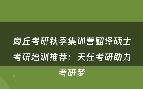 商丘考研秋季集训营翻译硕士考研培训推荐：天任考研助力考研梦